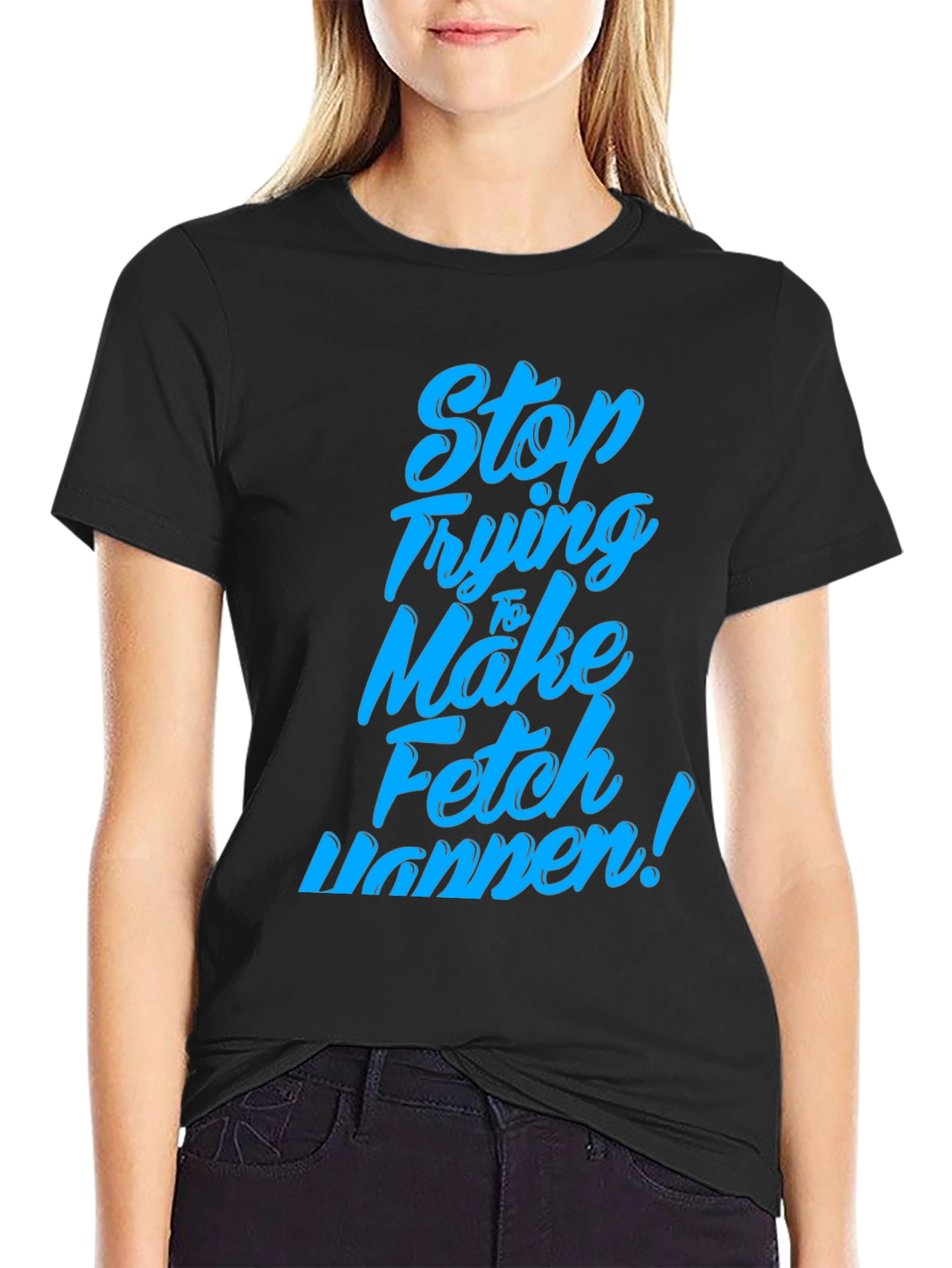 Stop Trying to Make Fetch Happen T-Shirt