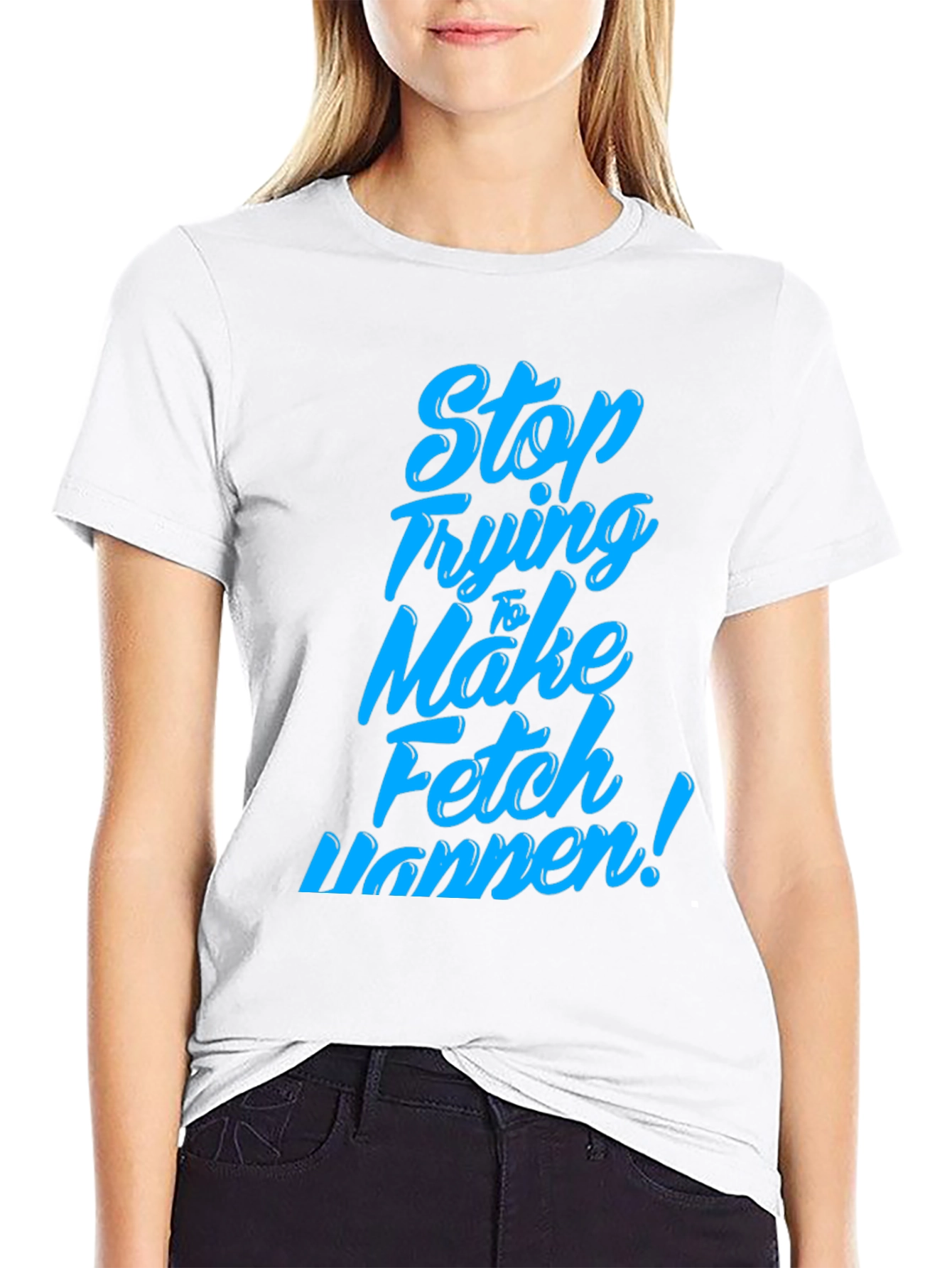 Stop Trying to Make Fetch Happen T-Shirt