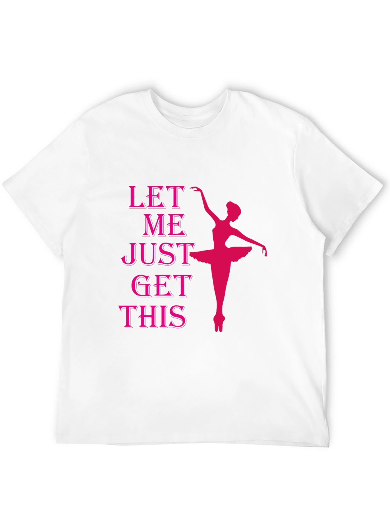 Ballet Dancer T-Shirt - Let Me Just Get This